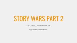 STORY WARS PART 2
Fast Food Chains in the PH
Prepared by: Cereal Killers
 
