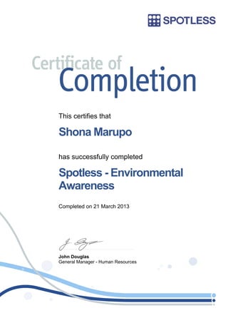 This certifies that
Shona Marupo
has successfully completed
Spotless - Environmental
Awareness
Completed on 21 March 2013
John Douglas
General Manager - Human Resources
 