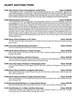 SILENT AUCTION ITEMS
#1091 2012 Dream Team Limited Edition 16x20 Photo Value: $4,000.00
***Extremely Rare Item*** Limited Edition and Individually Numbered to only 12 Worldwide - Signed by the
entire GoldWinningTeam  Head Coach - LeBron James,Kobe Bryant,Kevin Durant,Tyson Chandler,Carmelo
Anthony, Russell Westbrook, Deron Williams,Andre Iguodala, Kevin Love, James Harden, Chris Paul,Anthony
Davis and Mike Krzyzewski (Head Coach) (This is the entire 2012 Undefeated Gold MedalWinningTeam)
#1092 Michael Jordan Stat Jersey Value: $5,000.00
***Extremely Rare Item*** Limited Edition and Individually Numbered to only 23Worldwide - Authentic
Jersey Tagging from the 1997-1998 Chicago Bulls NBA Championship season from Mitchell  Ness.This
officially NBA licensed jersey is designed with Michael Jordan’s name and 23 number tackle-twilled on,
and a felt player and year ID patch embroidered at the lower left hem.This jersey is made exactly like the
jersey that Michael wore during the 1997-98 Championship Season where he won his last and sixth NBA
Championship with the Chicago Bulls.That championship was their sixth in eight years and completed the
franchise’s second ‘’3-peat’’. Each jersey is hand stitched below the signed # with highlighted stats from
Michael Jordan’s career. In addition each jersey is stitched with the individual # in the series of the limited
edition of only #23.Signed by Michael Jordan in paint marker on the #2 on the back or front of the official
Chicago Bulls jersey.
#1093 Silver Circlet Pendant on 18’’ Chain Value: $295.00
18’’ Silver Circlet Pendant, this pendant is on a Cubic Zirconium by the Inch Chain and includes matching
post earrings.
#1094 Two Tone Cable Bracelet with Pearls Value: $295.00
Two Tone Cable Bracelet with Pearls, includes matching post earrings.
#1095 Silver Clover Pendant w/ Pearls and Pave Value: $495.00
Silver Clover Pendant w/ Pearls and Pave on 20in Chain, includes matching earrings and multi strand
bracelet with pearls.
#1096 Two Tone Necklace with Pave Crosses Value: $595.00
TwoTone Necklace with Pave Crosses on 36in Chain.Includes two tone double layer X bracelet with pave
cubic zurconium and magnetic clasp and two tone hoop earrings.
#1097 Two Tone Square Pendant w/Champagne Stone Value: $445.00
Two Tone Square Pendant w/Champagne Stone on 20in chain, includes matching post earrings and cable
bracelet.
#1098 Silver Clover Pendant w/Sapphire Blue Stone Value: $349.00
Silver Square Pendant on a Cubic Zirconium by the inch 18in Chain, includes silver cable bracelet with
clear stone and pave CZs.
#1099 Silver Square Pendant w/Cubic Zirconium Chain Value: $345.00
Silver Square Pendant on a 18’’ Cubic Zirconium by the inch chain.Includes silver cable bracelet with clear
stone and pave CZs.
#1100 Brushed Gold Necklace w/ Large Colored Stones Value: $495.00
Brushed Gold Necklace with Large Colored Stones on a 36in chain. Includes matching earrings.
#1101 Oval Pendant w/ Lt.Blue and Clear Zirconium Value: $495.00
Oval Pendant Necklace with Light Blue and Clear Cubic Zirconium Stones on a 20in chain. Includes
matching earrings and cable bracelet with light blue stones.
 