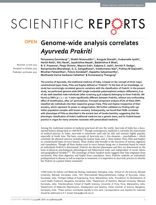 1Scientific Reports | 5:15786 | DOI: 10.1038/srep15786
www.nature.com/scientificreports
Genome-wide analysis correlates
Ayurveda Prakriti
Periyasamy Govindaraj1,*
, Sheikh Nizamuddin1,*
, Anugula Sharath1
, Vuskamalla Jyothi1
,
Harish Rotti2
, Ritu Raval2
, Jayakrishna Nayak3
, Balakrishna K Bhat3
,
B. V. Prasanna3
, Pooja Shintre4
, Mayura Sule4
, Kalpana S. Joshi4
, Amrish P. Dedge4
,
Ramachandra Bharadwaj5
, G. G. Gangadharan5
, Sreekumaran Nair6
, Puthiya M Gopinath2
,
Bhushan Patwardhan7
, Paturu Kondaiah8
, Kapaettu Satyamoorthy2
,
Marthanda Varma Sankaran Valiathan2
& Kumarasamy Thangaraj1
The practice of Ayurveda, the traditional medicine of India, is based on the concept of three major
constitutional types (Vata, Pitta and Kapha) defined as “Prakriti”. To the best of our knowledge, no
study has convincingly correlated genomic variations with the classification of Prakriti. In the present
study, we performed genome-wide SNP (single nucleotide polymorphism) analysis (Affymetrix, 6.0)
of 262 well-classified male individuals (after screening 3416 subjects) belonging to three Prakritis. We
found 52 SNPs (p ≤ 1 × 10−5
) were significantly different between Prakritis, without any confounding
effect of stratification, after 106
permutations. Principal component analysis (PCA) of these SNPs
classified 262 individuals into their respective groups (Vata, Pitta and Kapha) irrespective of their
ancestry, which represent its power in categorization. We further validated our finding with 297
Indian population samples with known ancestry. Subsequently, we found that PGM1 correlates
with phenotype of Pitta as described in the ancient text of Caraka Samhita, suggesting that the
phenotypic classification of India’s traditional medicine has a genetic basis; and its Prakriti-based
practice in vogue for many centuries resonates with personalized medicine.
Among the traditional systems of medicine practiced all over the world, Ayurveda of India has a docu-
mented history dating back to 1500 BCE1,2
. Though contemporary medicine is currently the mainstream
of medical practice in India, Ayurveda is extensively used side by side and remains highly popular,
especially in South Asia. The basic concepts of Ayurveda are; 1. five elements – panchabhuta – which
constitute the physical universe including the human body and; 2. three doshas (Vata, Pitta and Kapha)
or constitutional types of every human. These doshas refer broadly to the functions of motion, digestion
and cumulation. Though all three doshas exist in every human being one is dominant based on which
an individual’s Prakriti is determined. Prakritis are discreet phenotypes and they are determined on the
basis of physical, psychological, physiological and behavioural traits, and independent of social, ethnic
and geographical variables1,3,4
. The etymology of these Sanskrit terms suggests that Vata originates from
movement, Pitta from digestion and Kapha from cumulation. Since Prakritis underlie an individual’s
predisposition to disease as well as response to treatment, it is imperative in Ayurvedic practice to identify
the Prakriti of a patient before treatment5
.
1
CSIR-Centre for Cellular and Molecular Biology, Hyderabad, Telangana, India. 2
School of Life Sciences, Manipal
University, Manipal, Karnataka, India. 3
Shri Dharmasthala Manjunatheshwara College of Ayurveda, Udupi,
Karnataka, India. 4
Sinhgad College of Engineering, Pune, Maharashtra, India. 5
Foundation for Revitalization of
Local Health Traditions, Bangalore, Karnataka, India. 6
Department of Statistics, Manipal University, Manipal,
Karnataka, India. 7
Interdisciplinary School of Health Sciences, University of Pune, Pune, Maharashtra, India.
8
Department of Molecular Reproduction, Development and Genetics, Indian Institute of Science, Bangalore,
Karnataka, India. *
These authors contributed equally to this work. Correspondence and requests for materials
should be addressed to K.T. (email: thangs@ccmb.res.in)
received: 17 June 2015
accepted: 01 October 2015
Published: 29 October 2015
OPEN
 