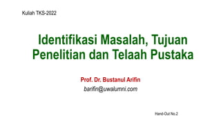 Identifikasi Masalah, Tujuan
Penelitian dan Telaah Pustaka
Prof. Dr. Bustanul Arifin
barifin@uwalumni.com
Kuliah TKS-2022
Hand-Out No.2
 