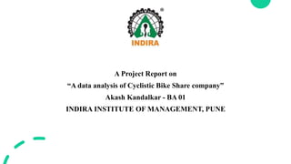 A Project Report on
“A data analysis of Cyclistic Bike Share company”
Akash Kandalkar - BA 01
INDIRA INSTITUTE OF MANAGEMENT, PUNE
 