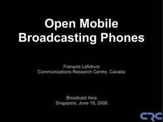 Open Mobile
Broadcasting Phones

            François Lefebvre
  Communications Research Centre, Canada




              Broadcast Asia
         Singapore, June 19, 2008