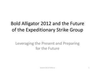 Bold Alligator 2012 and the Future
of the Expeditionary Strike Group

  Leveraging the Present and Preparing
              for the Future



               Second Line of Defense    1
 
