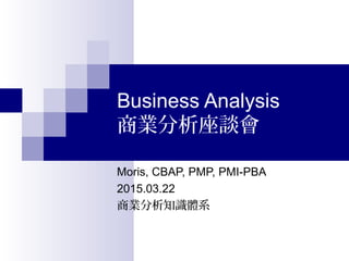 Business Analysis
商業分析座談會
Moris, CBAP, PMP, PMI-PBA
2015.03.22
商業分析知識體系
 