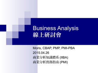 Business Analysis
線上研討會
Moris, CBAP, PMP, PMI-PBA
2015.04.26
商業分析知識體系 (IIBA)
商業分析實務指南 (PMI)
 