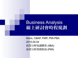 Business Analysis
線上研討會時程規劃
Moris, CBAP, PMP, PMI-PBA
2015.05.04
商業分析知識體系 (IIBA)
商業分析實務指南 (PMI)
 