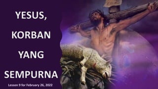 YESUS,
KORBAN
YANG
SEMPURNA
Lesson 9 for February 26, 2022
 