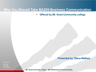 Why You Should Take BA205-Business Communication
• Offered by Mt. Hood Community college
Presented by: Elena Wallace
Mt. Hood Community College – [BA 205-Business Communication]
 