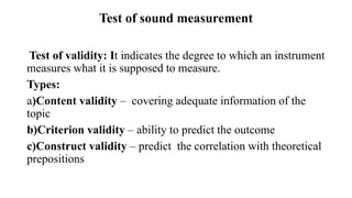 Test of sound measurement
Test of validity: It indicates the degree to which an instrument
measures what it is supposed to measure.
Types:
a)Content validity – covering adequate information of the
topic
b)Criterion validity – ability to predict the outcome
c)Construct validity – predict the correlation with theoretical
prepositions
 