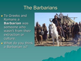 The Barbarians
 To Greeks and
  Romans a
  Barbarian was
  someone who
  wasn’t from their
  extraction or       The Huns
  culture.
 What do you think
  a Barbarian is?
 