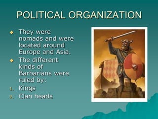 POLITICAL ORGANIZATION
    They were
     nomads and were
     located around
     Europe and Asia.
    The different
     kinds of
     Barbarians were
     ruled by:
1.   Kings
2.   Clan heads
 