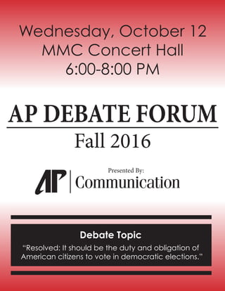 Wednesday, October 12
MMC Concert Hall
6:00-8:00 PM
Debate Topic
“Resolved: It should be the duty and obligation of
American citizens to vote in democratic elections.”
AP DEBATE FORUM
Fall 2016
Communication
Presented By:
 