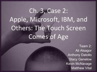 Ch. 3, Case 2: Apple, Microsoft, IBM, and Others: The Touch Screen Comes of Age Team 2: Ali Alsagor Anthony Datollo Stacy Genelow Kevin McNavage Matthew Vital 
