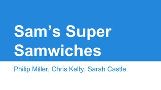 Sam’s Super
Samwiches
Philip Miller, Chris Kelly, Sarah Castle
 