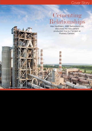 Introduction
JSC Podilsky Cement, part of the Irish building
materials group CRH, is located in Kamyanets-Podilsky,
approximately 420 km southwest of Ukraine’s capital Kiev.
The site was originally commissioned in the 1970s. ABB’s
success story with CRH’s Podilsky Cement started seven
years ago, in 2005, when ABB signed a contract for the
supply of an automation package for a new vertical coal
mill to be installed at the plant. During the execution phase
of this project an engineer from Podilsky Cement and
an engineer from ABB in Ukraine joined the ABB project
team in Switzerland’s main technology centre for electrical,
control and instrumentation systems to jointly elaborate the
design and the control application. The commissioning of
this project was successfully completed in spring 2007. In
2008, a similar setup was applied for the new coal feeder
of kiln line no. 5. Podilsky and ABB established a strong
relationship during the execution stages of these two
projects.
Line no. 7 project
In June 2009, ABB signed a contract for the supply of
systems, solutions and products for the new Podilsky
Cement production line no. 7 project. Among the various
ABB systems, products and services included in the
overall project scope of supply were medium-voltage (MV)
switchgears, intelligent low-voltage (LV) motor control
centres (MNSiS MCC), LV variable-speed drives (VSD), a
Cementing
Relationships
Cementing
Relationships
Alex Kaufmann, ABB Switzerland Ltd,
discusses the new cement
production line no.7 project at
Podilsky Cement.
Podilsky cement plant overview.
Cover Story
Reprint from World Cement, March 2012
 