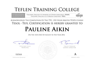 Acknowledges The Completion Of The TTC, 15O Hour Master TESOL Course
Pauline Aikin
On The 16th Day Of August In The Year 2016
T37515 A
Powered by TCPDF (www.tcpdf.org)
 