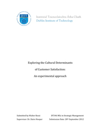 Exploring the Cultural Determinants
of Customer Satisfaction:
An experimental approach
Submitted by Walter Rossi
Supervisor: Dr. Daire Hooper
DT346 MSc in Strategic Management
Submission Date: 28th September 2012
 