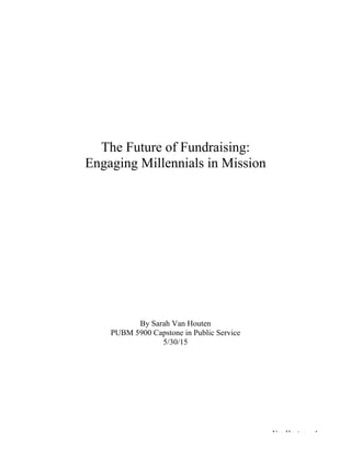   Van Houten, 1
The Future of Fundraising:
Engaging Millennials in Mission
By Sarah Van Houten
PUBM 5900 Capstone in Public Service
5/30/15
	
  
	
  
	
  
	
  
	
  
	
  
	
  
 