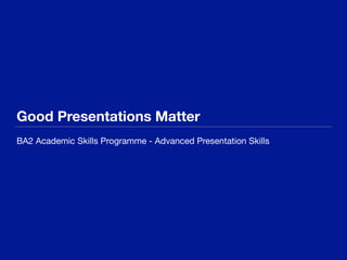 Good Presentations Matter
BA2 Academic Skills Programme - Advanced Presentation Skills
 