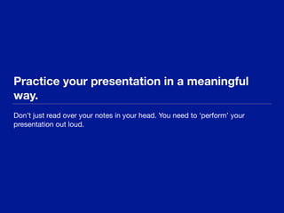Practice your presentation in a meaningful
way.
Don’t just read over your notes in your head. You need to ‘perform’ your
presentation out loud.
 