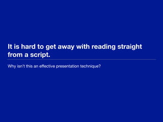 It is hard to get away with reading straight
from a script.
Why isn’t this an eﬀective presentation technique?
 