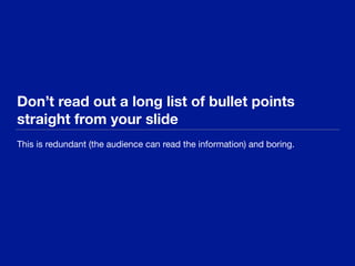 Don’t read out a long list of bullet points
straight from your slide
This is redundant (the audience can read the information) and boring.
 