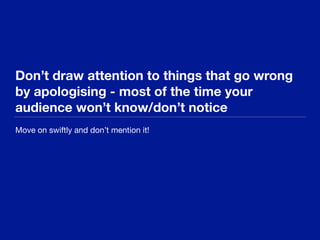 Don’t draw attention to things that go wrong
by apologising - most of the time your
audience won’t know/don’t notice
Move on swiftly and don’t mention it!
 