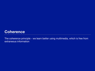 Coherence
The coherence principle - we learn better using multimedia, which is free from
extraneous information
 
