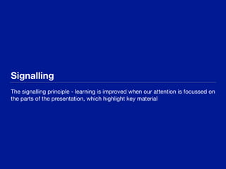 Signalling
The signalling principle - learning is improved when our attention is focussed on
the parts of the presentation, which highlight key material
 