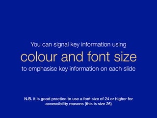 N.B. it is good practice to use a font size of 24 or higher for
accessibility reasons (this is size 26)
You can signal key information using
colour and font size
to emphasise key information on each slide
 