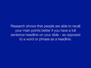 Research shows that people are able to recall
your main points better if you have a full
sentence headline on your slide - as opposed
to a word or phrase as a headline.
 