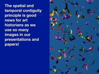 The spatial and
temporal contiguity
principle is good
news for art
historians as we
use so many
images in our
presentations and
papers!
 