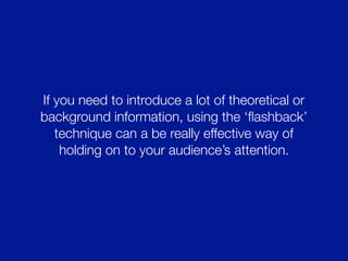 If you need to introduce a lot of theoretical or
background information, using the ‘ﬂashback’
technique can a be really effective way of
holding on to your audience’s attention.
 