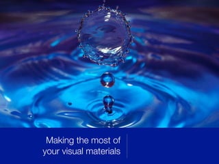 Making the most of
your visual materials
 