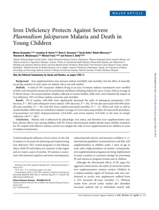 M A J O R A R T I C L E
Iron Deﬁciency Protects Against Severe
Plasmodium falciparum Malaria and Death in
Young Children
Moses Gwamaka,1,2,3,a Jonathan D. Kurtis,4,5,a Bess E. Sorensen,1,2 Sarah Holte,6 Robert Morrison,1,2
Theonest K. Mutabingwa,1,2,7 Michal Fried,1,2,8,9 and Patrick E. Duffy1,2,8,9
1Mother–Offspring Malaria Studies Project, Seattle Biomedical Research Institute, Washington; 2Muheza Designated District Hospital, Muheza, and
3Sokoine University of Agriculture, Morogoro, Tanzania; 4Center for International Health Research, Rhode Island Hospital, and 5Department of
Pathology and Laboratory Medicine, Brown University Medical School, Providence, Rhode Island; 6Fred Hutchison Cancer Research Center, Seattle,
Washington; 7National Institute for Medical Research, Dar es Salaam, Tanzania; 8University of Washington, Seattle; and 9Laboratory of Malaria
Immunology and Vaccinology, National Institute of Allergy and Infectious Diseases, National Institutes of Health, Bethesda, Maryland
(See the Editorial Commentary by Awah and Kaneko, on pages 1145–7.)
Background. Iron supplementation may increase malaria morbidity and mortality, but the effect of naturally
occurring variation in iron status on malaria risk is not well studied.
Methods. A total of 785 Tanzanian children living in an area of intense malaria transmission were enrolled
at birth, and intensively monitored for parasitemia and illness including malaria for up to 3 years, with an average of
47 blood smears. We assayed plasma samples collected at routine healthy-child visits, and evaluated the impact of
iron deﬁciency (ID) on future malaria outcomes and mortality.
Results. ID at routine, well-child visits signiﬁcantly decreased the odds of subsequent parasitemia (23%
decrease, P , .001) and subsequent severe malaria (38% decrease, P 5 .04). ID was also associated with 60% lower
all-cause mortality (P 5 .04) and 66% lower malaria-associated mortality (P 5 .11). When sick visits as well as
routine healthy-child visits are included in analyses (average of 3 iron status assays/child), ID reduced the prevalence
of parasitemia (6.6-fold), hyperparasitemia (24.0-fold), and severe malaria (4.0-fold) at the time of sample
collection (all P , .001).
Conclusions. Malaria risk is inﬂuenced by physiologic iron status, and therefore iron supplementation may
have adverse effects even among children with ID. Future interventional studies should assess whether treatment
for ID coupled with effective malaria control can mitigate the risks of iron supplementation for children in areas
of malaria transmission.
Understanding the inﬂuence of iron status on the risk
of malaria is necessary for planning and implementing
iron deﬁciency (ID) control programs in sub-Saharan
Africa. Both ID and malaria are common in this region
and are major causes of anemia. ID anemia is associ-
ated with impaired cognitive and motor development,
reduced growth velocity, and anorexia in children [1, 2].
International guidelines recommend iron and folic acid
supplementation in children under 2 years of age in
areas with a high prevalence of anemia. Consequently,
iron supplementation programs are being implemented
in many countries as a primary strategy for preventing
ID and anemia in pregnant women and in children.
Although the detrimental effects of ID argue for
aggressive intervention, the safety of universal routine
iron supplementation remains unclear. Children in
a malaria-endemic region of Tanzania who were ran-
domized to receive iron supplements suffered from
a 15% increased all-cause mortality [3]. Whereas
results from several earlier studies also identiﬁed
increased malarial risk in individuals treated with
Received 20 June 2010; accepted 3 November 2011; electronically published 21
February 2012.
a
M. G. and J. D. K. contributed equally to this work.
Correspondence: Patrick E. Duffy, MD, Laboratory of Malaria Immunology and
Vaccinology, NIAID/NIH, 5640 Fishers Ln, Twinbrook I Bldg, Rm 1111, Rockville, MD
20852 (patrick.duffy@nih.gov).
Clinical Infectious Diseases 2012;54(8):1137–44
Published by Oxford University Press on behalf of the Infectious Diseases Society of
America 2012.
DOI: 10.1093/cid/cis010
Iron Deﬁciency Protects Against Malaria d CID 2012:54 (15 April) d 1137
byguestonJune18,2016http://cid.oxfordjournals.org/Downloadedfrom
 