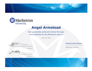 Angel Armstead
Has successfully achieved Contract Manager
level expertise for the Marketron solution
June 25, 2013
Chief Executive Officer
Marketron
P R O F E S S I O N A L
Marketron Certified
Vice President of Professional Services
Marketron
 