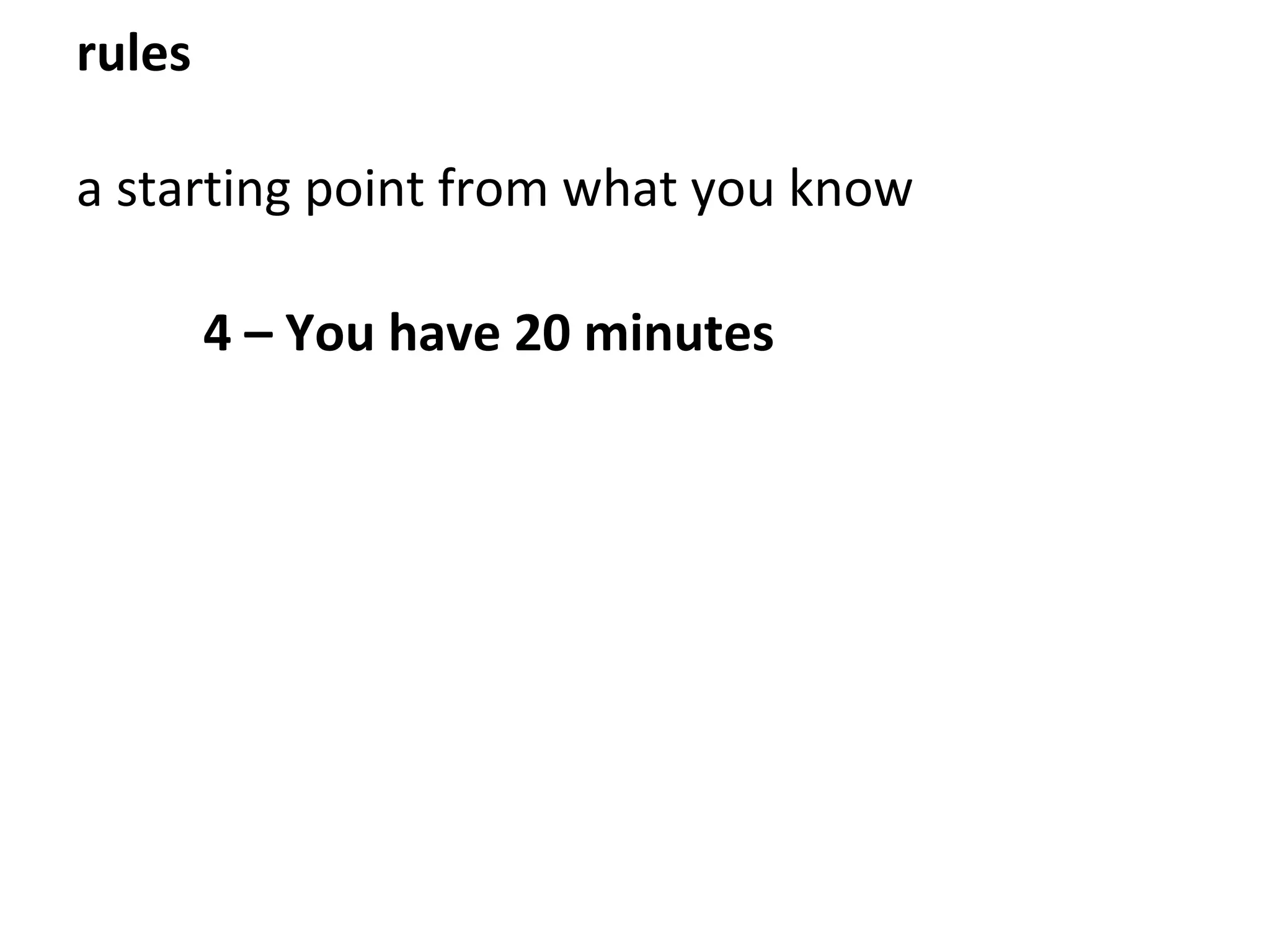 4 – You have 20 minutes
rules
a starting point from what you know
 
