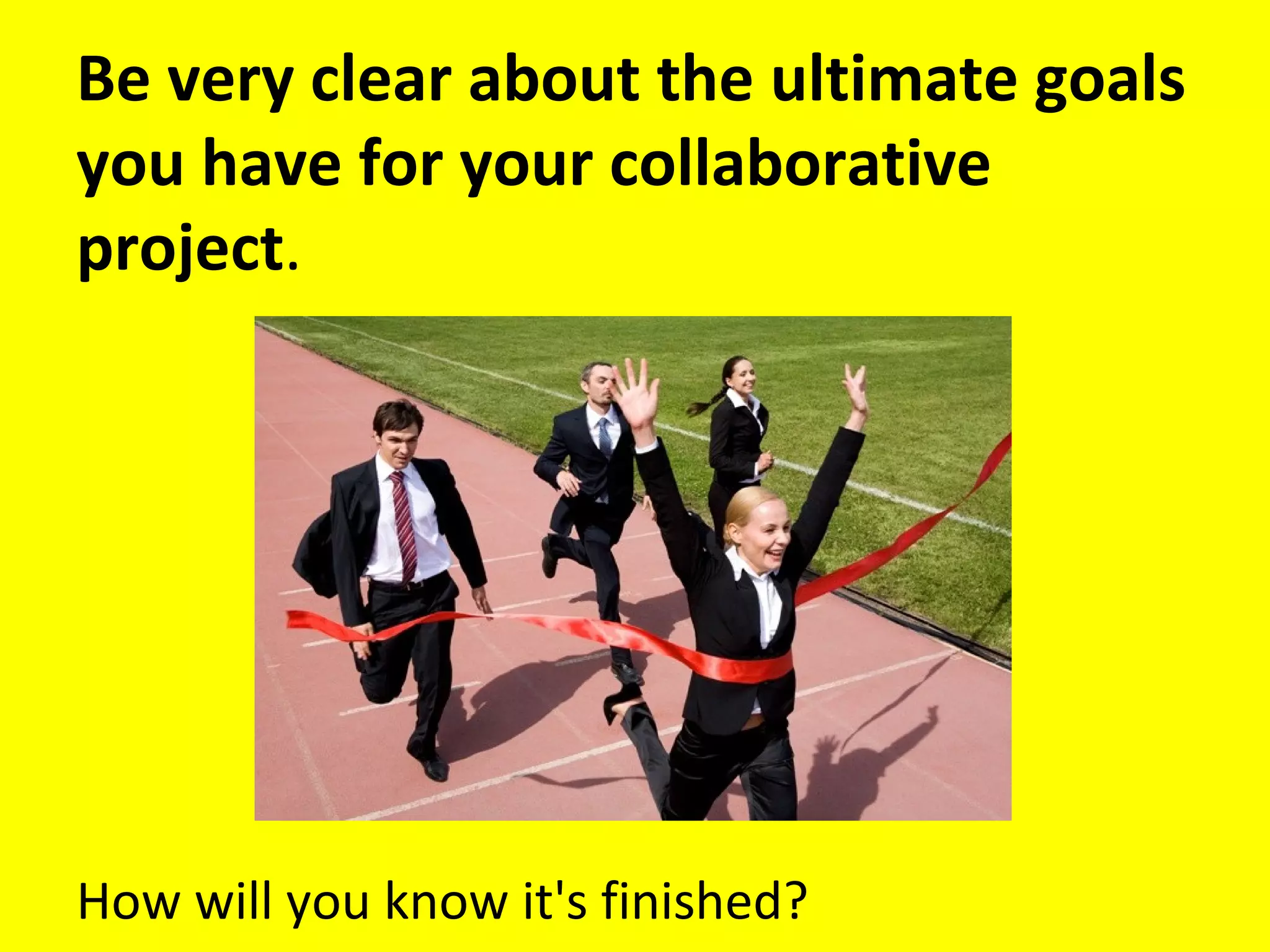 Be very clear about the ultimate goals
you have for your collaborative
project.
How will you know it's finished?
 