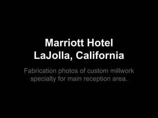 Marriott Hotel 
LaJolla, California 
Fabrication photos of custom millwork 
specialty for main reception area. 
 