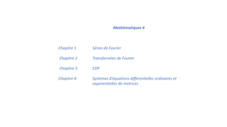 Mathématiques	
  4
Chapitre	
  1 Séries	
  de	
  Fourier	
  
Chapitre	
  2	
  	
  	
   Transformées	
  de	
  Fourier
Chapitre	
  3	
  	
  	
   EDP	
  
Chapitre	
  4	
  	
  	
   Systèmes	
  d’équations	
  différentielles	
  ordinaires	
  et	
  
exponentielles	
  de	
  matrices
 