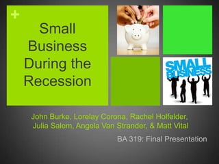 John Burke, Lorelay Corona, Rachel Holfelder, Julia Salem, Angela Van Strander, & Matt Vital BA 319: Final Presentation Small Business During the Recession 