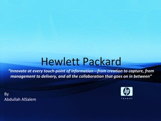 Hewlett Packard
“Innovate at every touch-point of information—from creation to capture, from
management to delivery, and all the collaboration that goes on in between”
By
Abdullah AlSalem
 