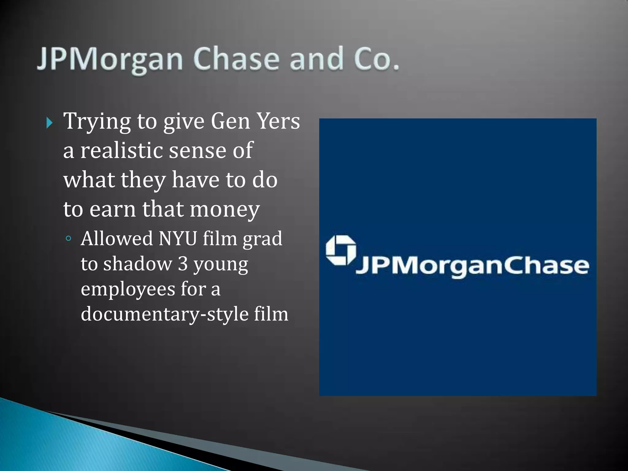 Trying to give Gen Yers a realistic sense of what they have to do to earn that moneyAllowed NYU film grad to shadow 3 young employees for a documentary-style filmJPMorgan Chase and Co.