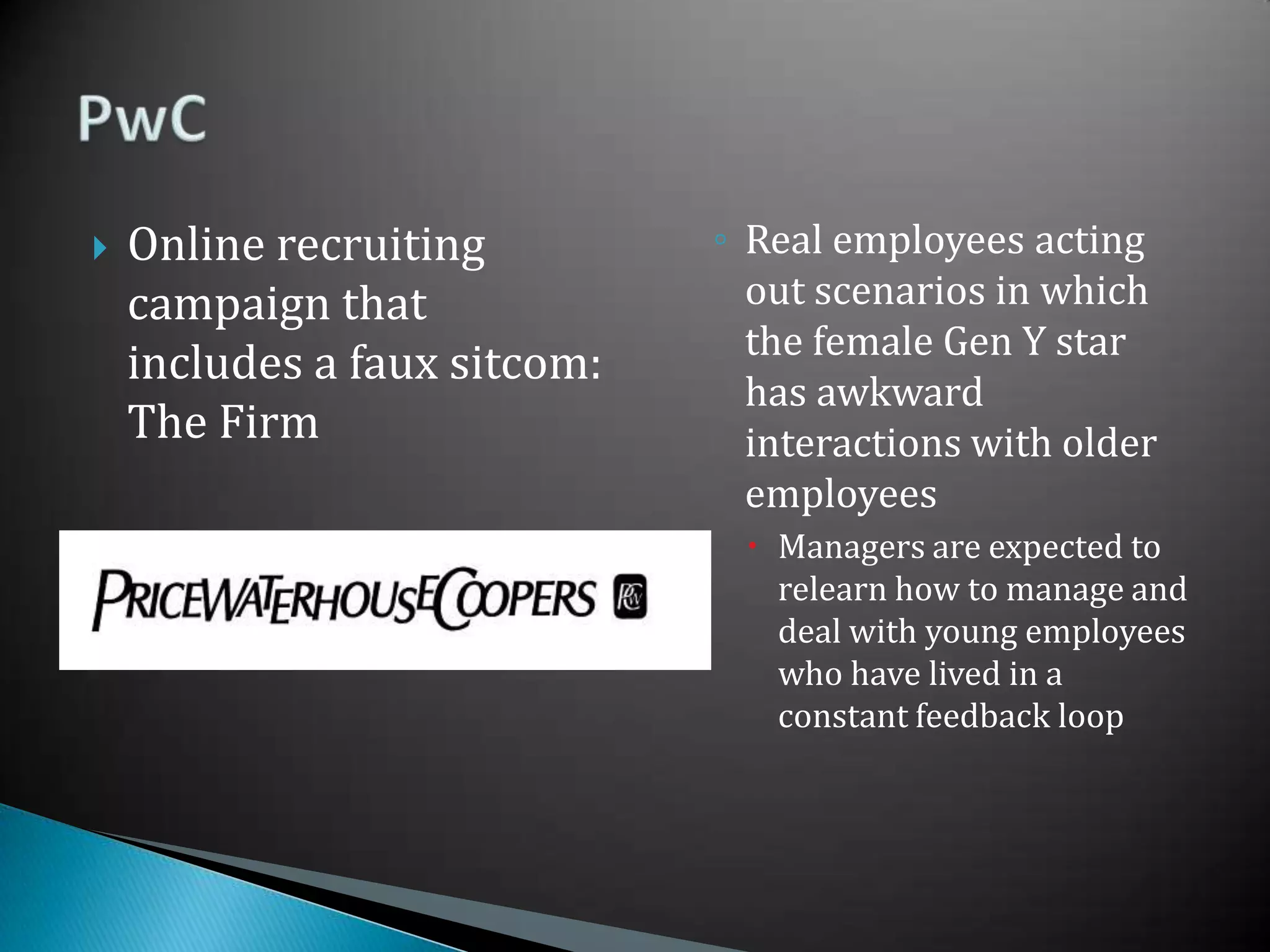 Online recruiting campaign that includes a faux sitcom: The FirmReal employees acting out scenarios in which the female Gen Y star has awkward interactions with older employeesManagers are expected to relearn how to manage and deal with young employees who have lived in a constant feedback loopPwC