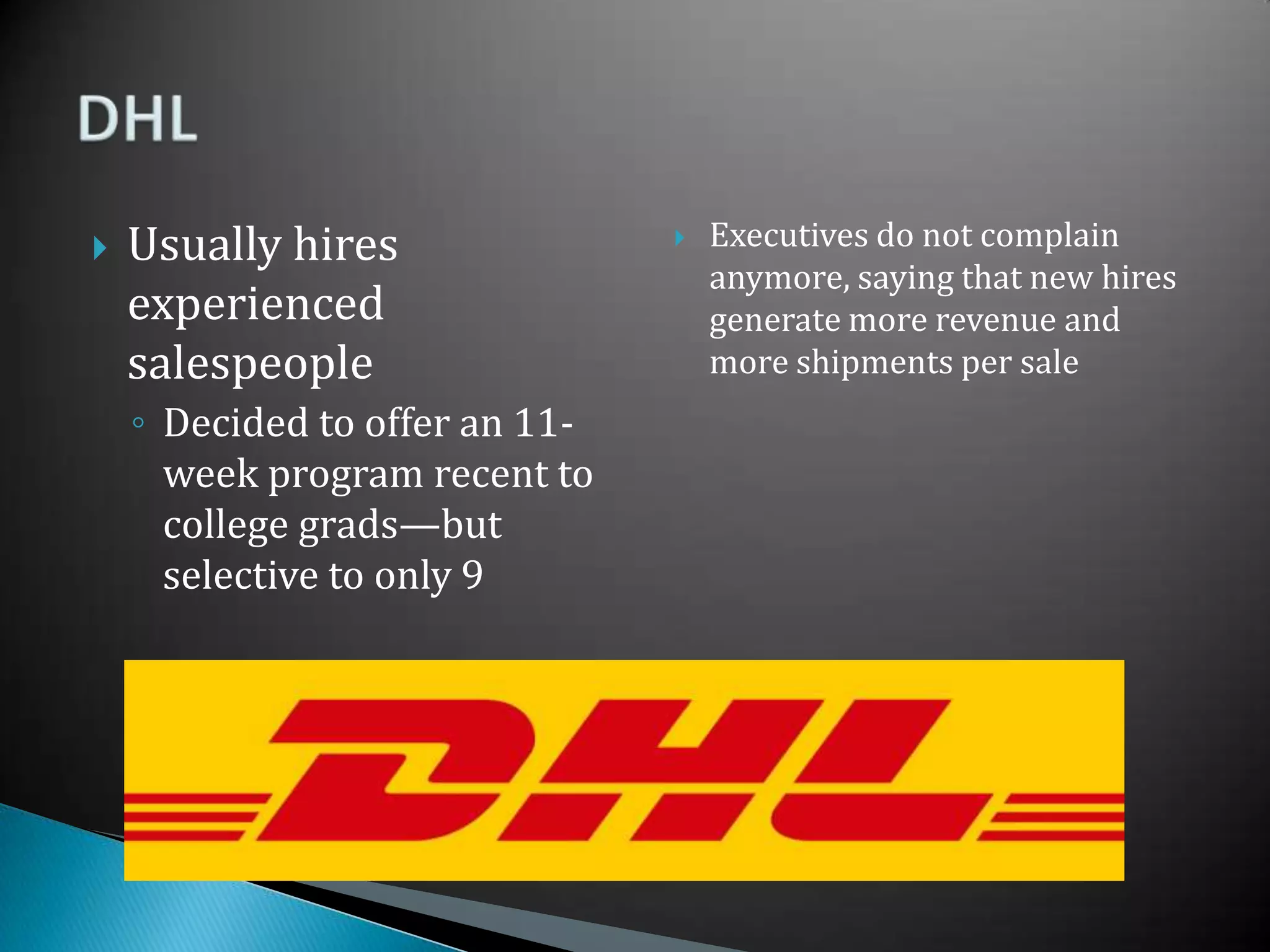 Usually hires experienced salespeople	Decided to offer an 11-week program recent to college grads—but selective to only 9Executives do not complain anymore, saying that new hires generate more revenue and more shipments per saleDHL