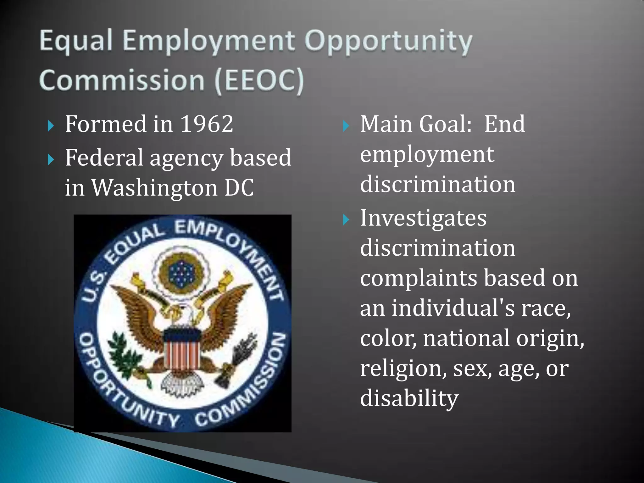 Formed in 1962Federal agency based in Washington DCMain Goal:  End employment discriminationInvestigates discrimination complaints based on an individual's race, color, national origin, religion, sex, age, or disabilityEqual Employment Opportunity Commission (EEOC)