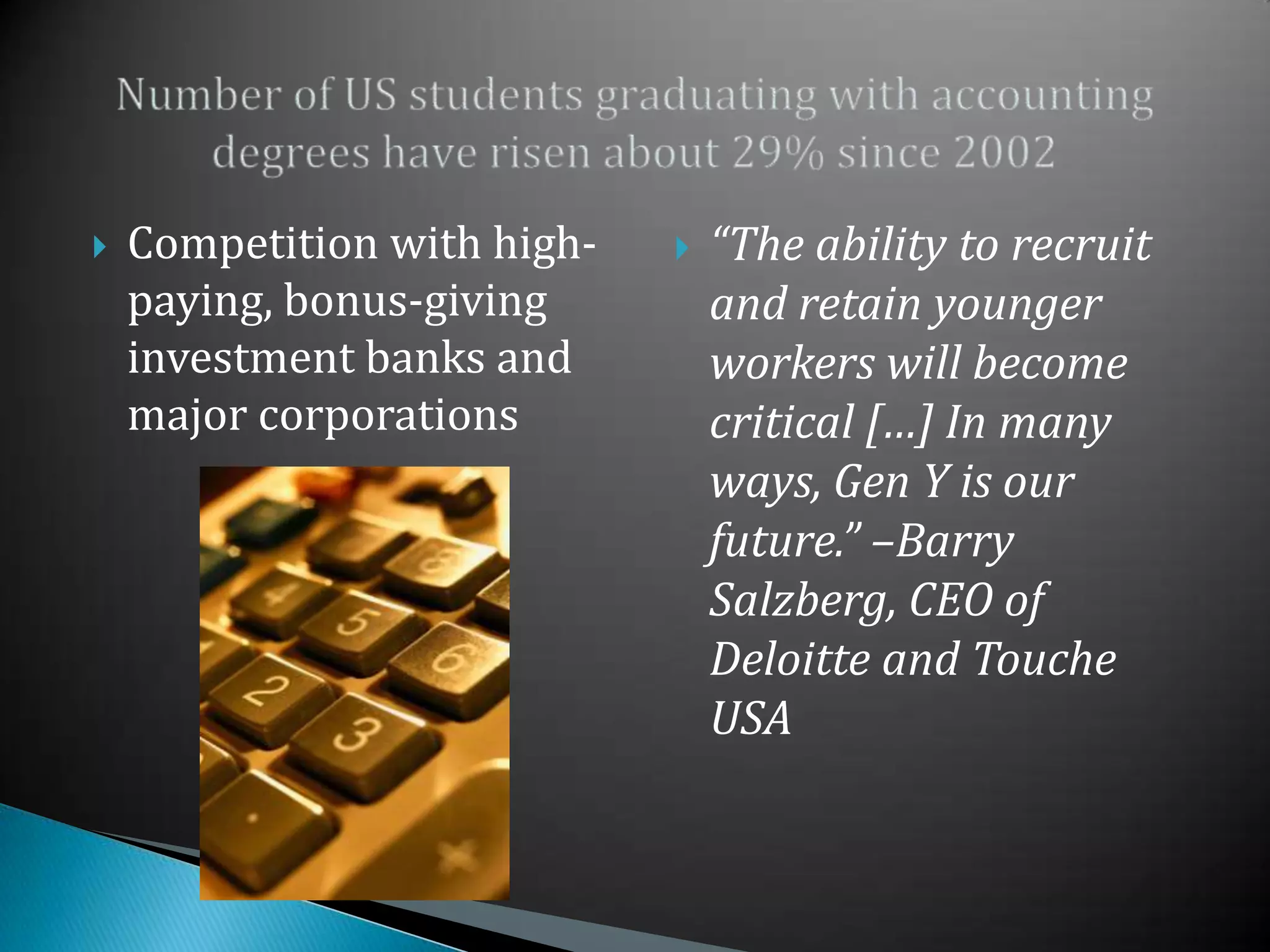 “The ability to recruit and retain younger workers will become critical […] In many ways, Gen Y is our future.” –Barry Salzberg, CEO of Deloitte and Touche USANumber of US students graduating with accounting degrees have risen about 29% since 2002