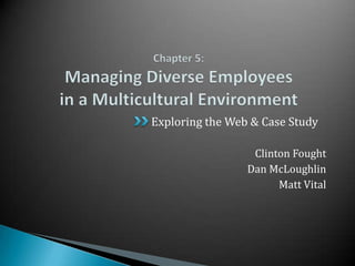 Chapter 5:Managing Diverse Employeesin a Multicultural Environment Exploring the Web & Case Study Clinton Fought Dan McLoughlin Matt Vital 