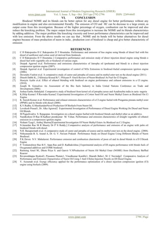 www.ijmer.com

International Journal of Modern Engineering Research (IJMER)
Vol. 3, Issue. 5, Sep - Oct. 2013 pp-2792-2796
ISSN: 2249-6645

VI.

CONCLUSION

Biodiesel NOME and its blends can be better option for any diesel engine for better performance without any
modification in engine and also environmental friendly. The emission of CO and HC can be decrease to a large extent, as
output come from this investigation. Because of the higher percentage of oxygen, combustion can be improved and also
reduce the knocking problem. The major output from this investigation is increase the NOME and its blends characteristics
by adding additives. The major problem like knocking viscosity and lower performance characteristics can be improved and
with less emission. From the above results we can say that , NOME and its bends will be better alternatives for diesel
engines because of mass production of neem in india , production cost of biodiesel is cheap and give better characteristic of
emission

REFERENCES
[1]
[2]
[3]
[4]
[5]
[6]
[7]
[8]
[9]
[10]
[11]
[12]
[13]
[14]
[15]
[16]
[17]
[18]
[19]
[20]
[21]
[22]
[23]
[24]

C D Rakopoulos D C Rakopoulos D T Hountalas. Performance and emission of bus engine using blends of diesel fuel with bio
diesel of sunflower and cotton seed oil derived from feedstock.
C D Rakopoulos D T Hountalas ] Comparative performance and emission study of direct injection diesel engine using blends o
diesel fuel with vegetable oils or biodiesel of various orgin.
Deepak Agarwal et.al. Performance and emissions characteristics of Jatropha oil (preheated and blend) in a direct injection
compression ignition engine (2007).
Deepak Agarwal et.al. Experimental investigation of control of NOx Emissions in biodiesel-fueled compression ignition engine
(2006).
Devendra Vashist et.al. A comparative study of castor and jatropha oil source and its methyl ester test on the diesel engine (2011).
Dinesh Dabhi K., 2 Khiraiya Krunal B.*, 3Nityam P. OzaA Review of Neem Biodiesel As Fuel for CI Engine..
Huseyin Aydin et.al. Effect of ethanol blending with biodiesel on engine performance and exhaust emissions in a CI engine.
(2010).
Joseph B. Gonsalves An Assessment of the Bio fuels Industry in India United Nations Conference on Trade and
Development.(2006).
Joshua Garba Abduljalal. Comparative study of biodiesel from kernel oil of jatropha curses and Azadirachta india in zaria nageria
K.Dilip Kumar1 P.Ravindra Kumar2 Experimental Investigation of Cotton Seed Oil and Neem Methyl Esters as Biodiesel On Ci
Engine.
K. Suresh Kumar et.al. Performance and exhaust emission characteristics of a CI engine fueled with Pongamia pinnata methyl ester
(PPME) and its blends with diesel (2008).
K.V.Radha, G.ManikandanNovel Production Of Biofuels From Neem Oil.
Lovekush Prasad1, Dr. Alka Agrawal2 Experimental Investigation of Performance of Diesel Engine Working On Diesel and Neem
Oil Blends.
M Pugazhvadvu S. Rajagopan. Investigation on a diesel engine fuelled with biodiesel blends and diethyl ether as an additive.
Nandkishore D Rao B.Sudheer premkumar M. Yohan. Performance and emission characterstics of straight vegetable oil ethanol
emission in a compression ignition engine.
Nishant Tyagi1, Ambuj Sharma2Experimental Investigation Of Neem Methyl Esters As Biodiesel on C.I Engine.
N.Janardan Rao M R Shasrty Dr P N Reddy.] Comparetive analysis of performance and emission of an engine with palm oil
biodiesel blends with diesel.
N.R. Banapurmath et.al. A comparative study of castor and jatropha oil source and its methyl ester test on the diesel engine. (2008).
Nithyananda B. S, Anand A, Dr. G. V. Naveen Prakash Performance Study on Diesel Engine Using Different Blends of Neem
Biodiesel.
P.K Deven N.V. Mahalaxmi. Performance emission and combustion charcterstic of poon oil and its diesel blends in a D I Diesek
Engine
P. Venkateshwer Rao B.V. Appa Rao and D. Radhakrishna.] Experimental analysis of DI engine performance with blends fuels of
Oxygenated additives and COME biodiesel.
Ramning Amol M., Dhote Priya S. and Ganvir V.NProduction of Neem Oil Methyl Ester (NOME) from Oscillatory Baffled
Reactor
Revansiddappa Byakod1, Prasanna Phatate1, Vinodkumar Kamble1, Sharath Babu1, M. C Navindgi2 Comparative Analysis of
Performance and Emission Charactristics of Neem Oil Using 3 And 4 Holes Injection Nozzle on DI Diesel Engine.
Y. Azoumah et.al. Exergy efficiency applied for the performance optimization of a direct injection compression ignition (CI)
engine using biofuels (2009).

www.ijmer.com

2796 | Page

 